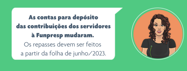 Imagem com a seguinte informação: As contas para depósito<br />
das contribuições dos servidores<br />
à Funpresp mudaram. Os repasses<br />
devem ser feitos a partir da folha<br />
de junho/2023. 
